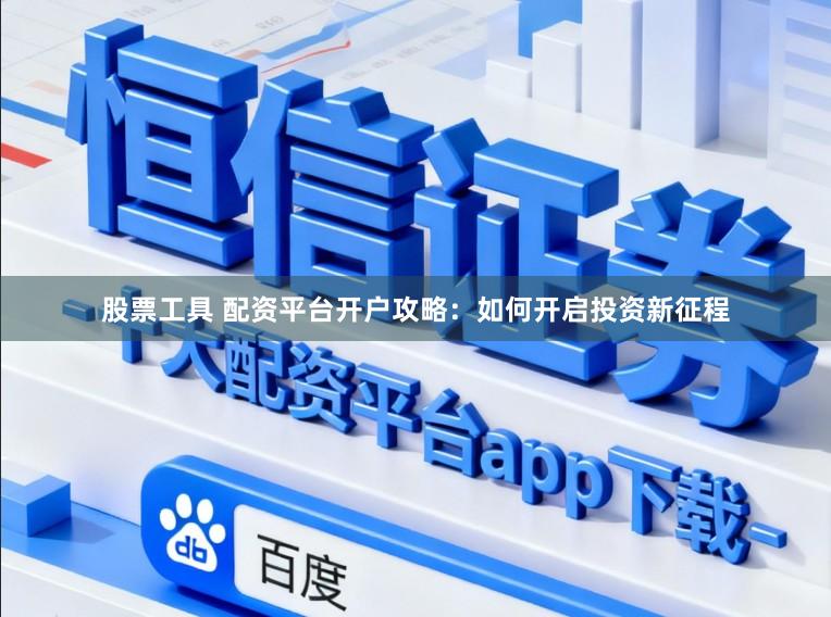 股票工具 配资平台开户攻略：如何开启投资新征程