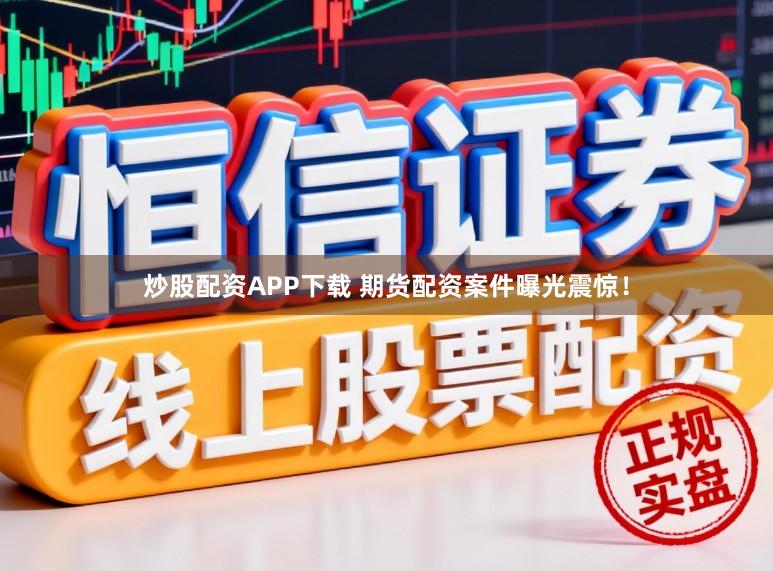 炒股配资APP下载 期货配资案件曝光震惊！