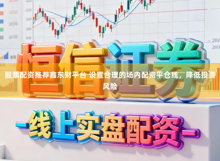 股票配资推荐鑫东财平台 设置合理的场内配资平仓线,降低投资风险