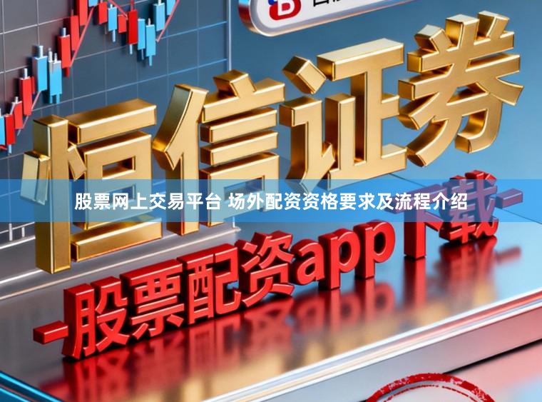 股票网上交易平台 场外配资资格要求及流程介绍
