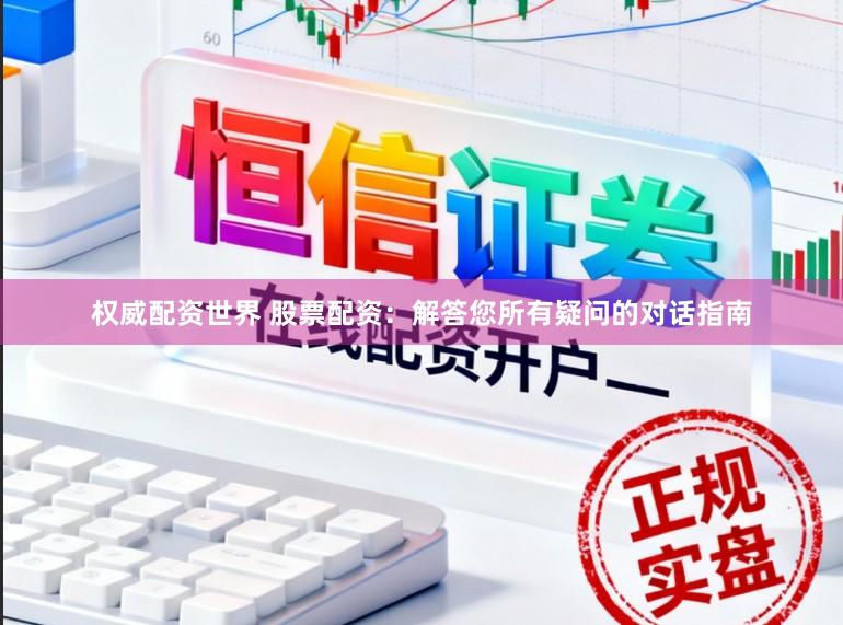 权威配资世界 股票配资:解答您所有疑问的对话指南