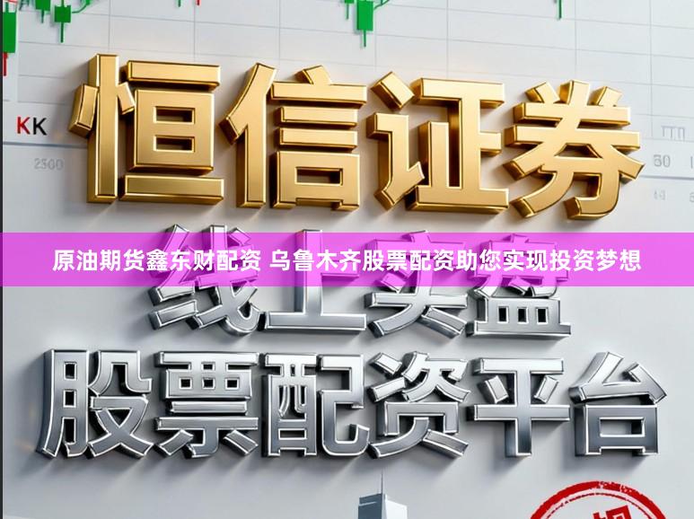 原油期货鑫东财配资 乌鲁木齐股票配资助您实现投资梦想