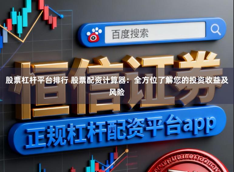 股票杠杆平台排行 股票配资计算器：全方位了解您的投资收益及风险