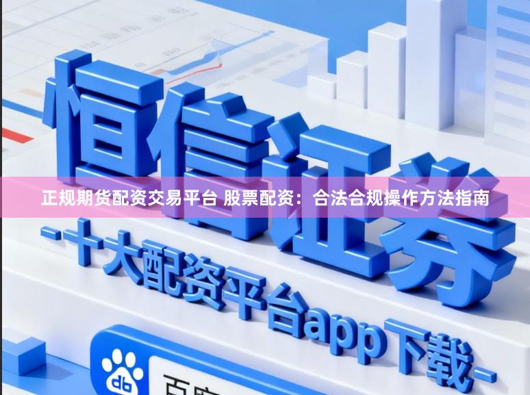 正规期货配资交易平台 股票配资：合法合规操作方法指南