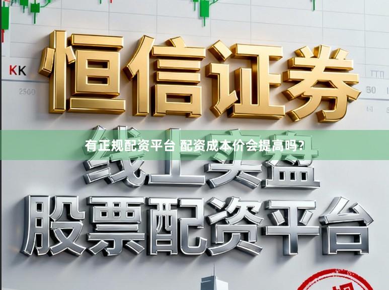 有正规配资平台 配资成本价会提高吗?