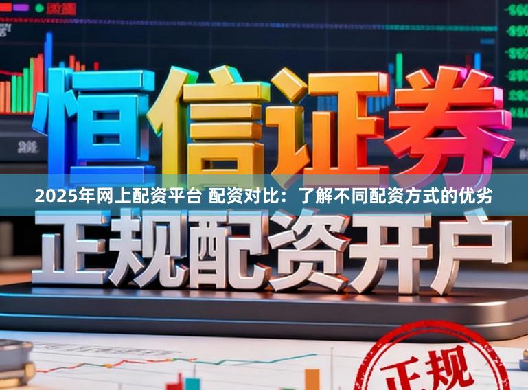 2025年网上配资平台 配资对比:了解不同配资方式的优劣