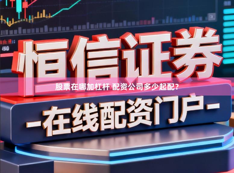 股票在哪加杠杆 配资公司多少起配？