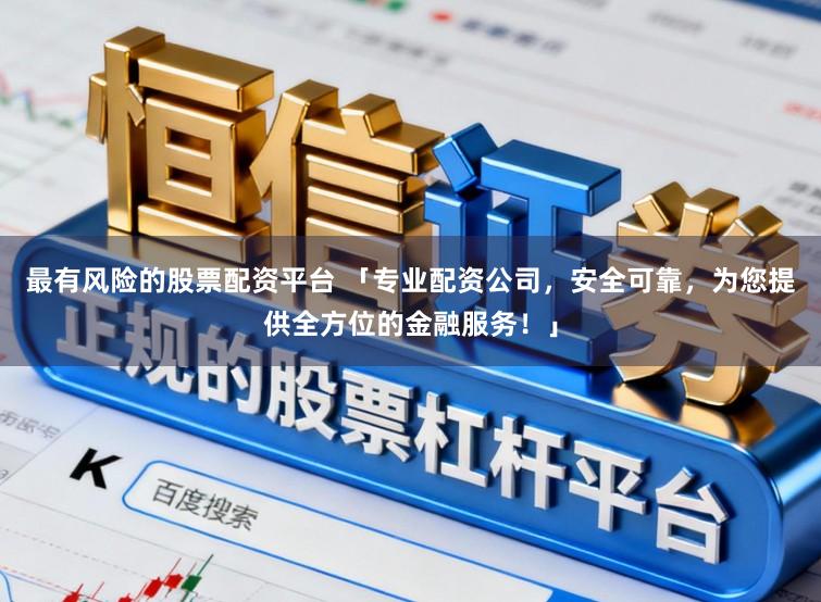 最有风险的股票配资平台 「专业配资公司，安全可靠，为您提供全方位的金融服务！」