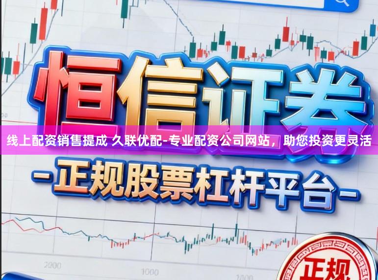 线上配资销售提成 久联优配-专业配资公司网站，助您投资更灵活