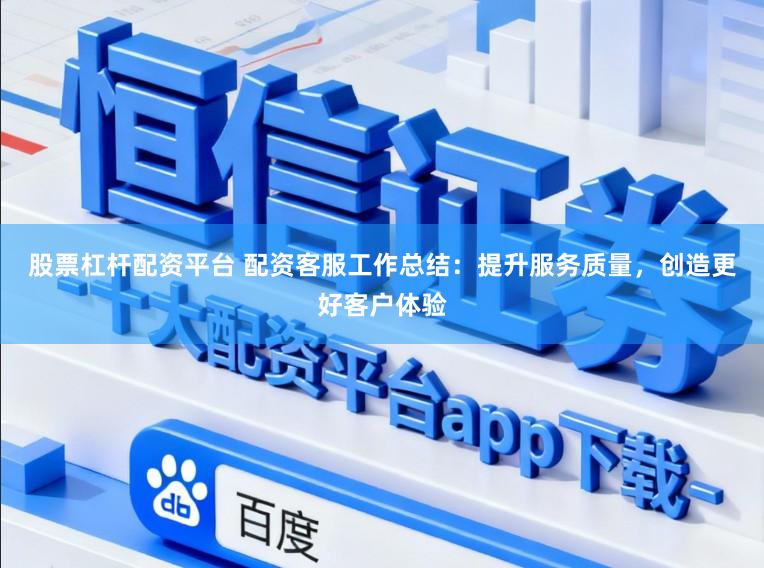 股票杠杆配资平台 配资客服工作总结:提升服务质量,创造更好客户体验