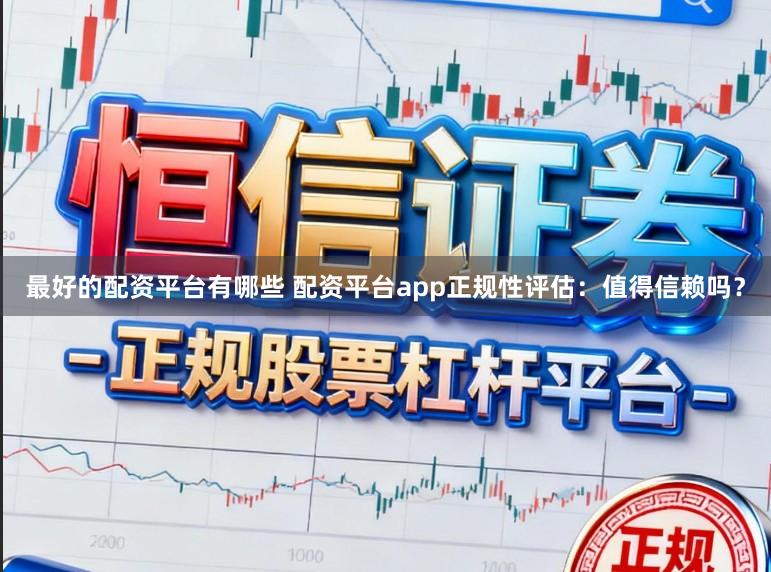 最好的配资平台有哪些 配资平台app正规性评估：值得信赖吗？