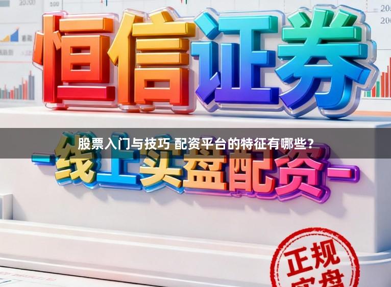 股票入门与技巧 配资平台的特征有哪些？