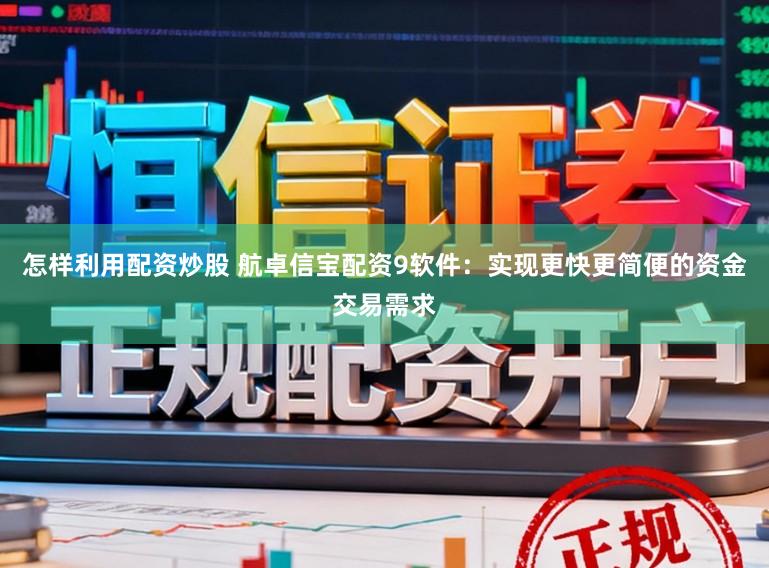 怎样利用配资炒股 航卓信宝配资9软件：实现更快更简便的资金交易需求