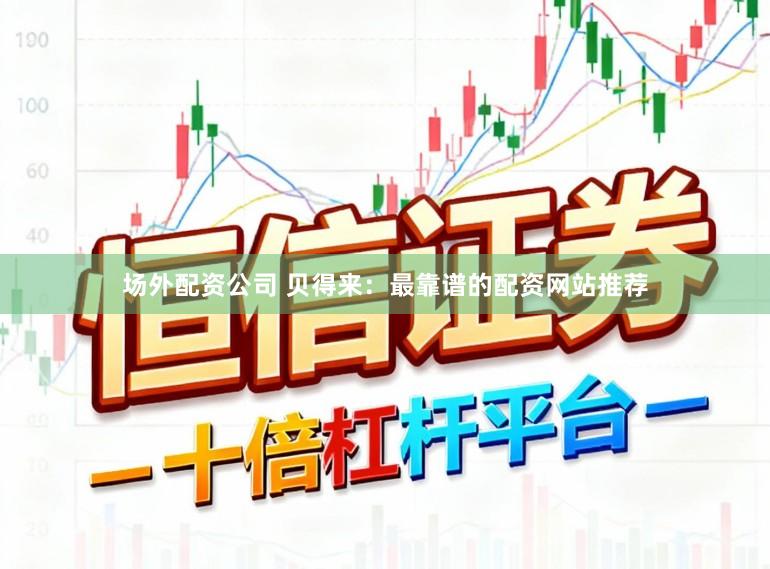 场外配资公司 贝得来：最靠谱的配资网站推荐