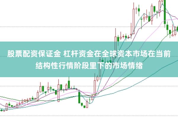 股票配资保证金 杠杆资金在全球资本市场在当前结构性行情阶段里下的市场情绪