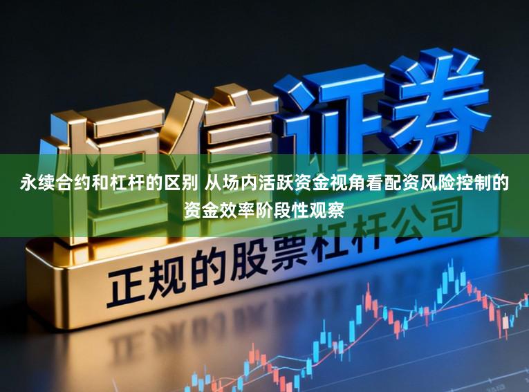 永续合约和杠杆的区别 从场内活跃资金视角看配资风险控制的资金效率阶段性观察