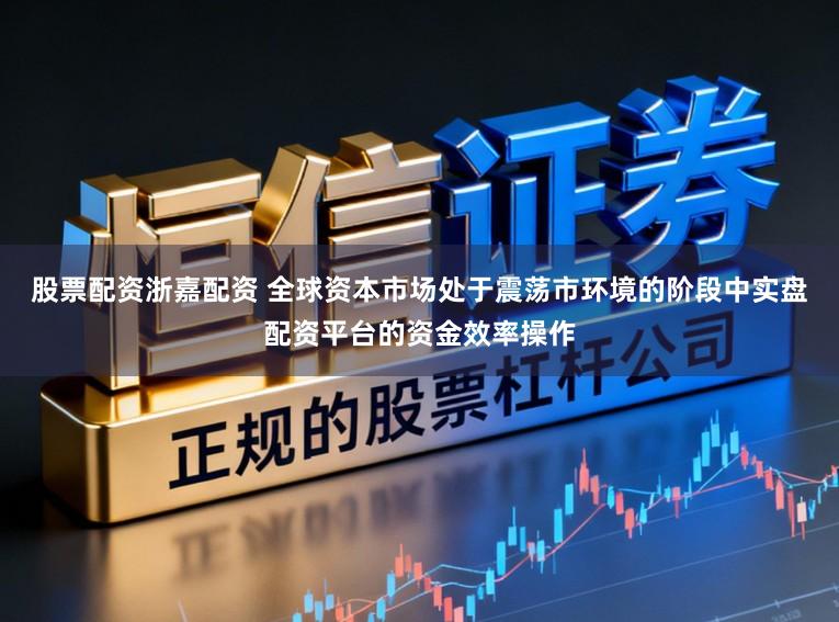股票配资浙嘉配资 全球资本市场处于震荡市环境的阶段中实盘配资平台的资金效率操作