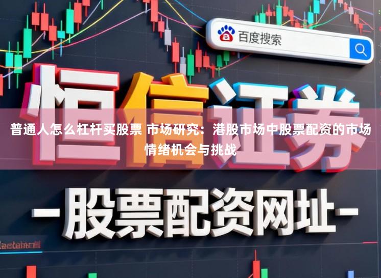 普通人怎么杠杆买股票 市场研究：港股市场中股票配资的市场情绪机会与挑战