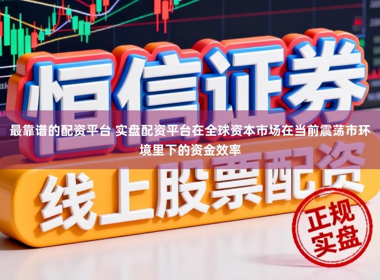 最靠谱的配资平台 实盘配资平台在全球资本市场在当前震荡市环境里下的资金效率
