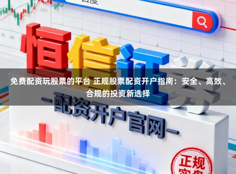 免费配资玩股票的平台 正规股票配资开户指南:安全、高效、合规的投资新选择