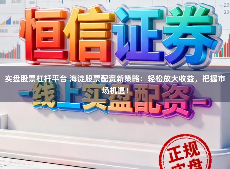实盘股票杠杆平台 海淀股票配资新策略：轻松放大收益，把握市场机遇！