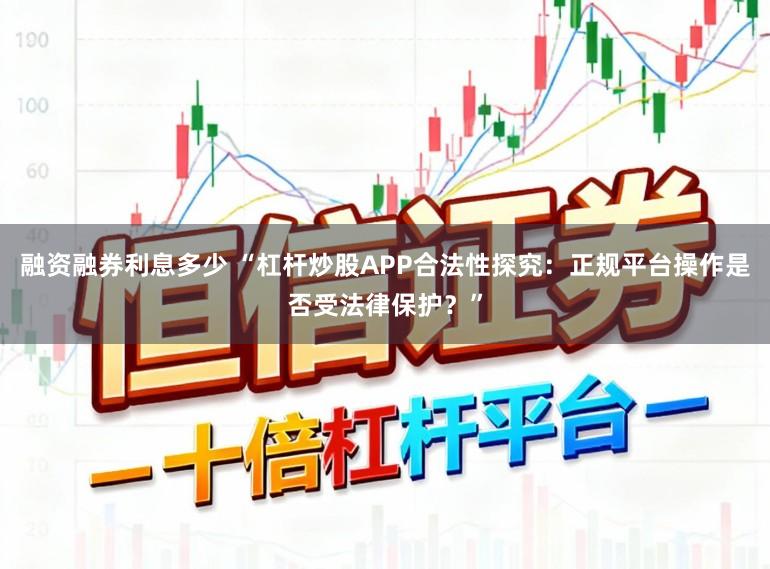 融资融券利息多少 “杠杆炒股APP合法性探究：正规平台操作是否受法律保护？”