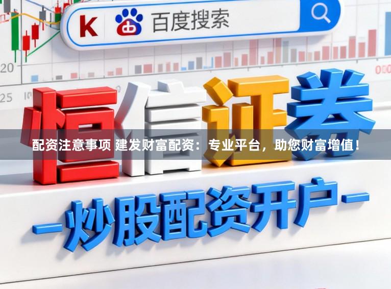 配资注意事项 建发财富配资：专业平台，助您财富增值！
