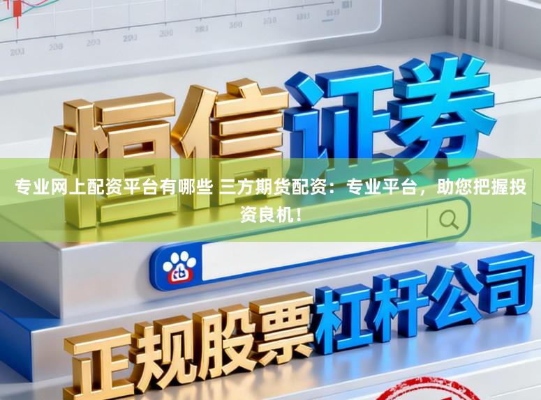 专业网上配资平台有哪些 三方期货配资：专业平台，助您把握投资良机！
