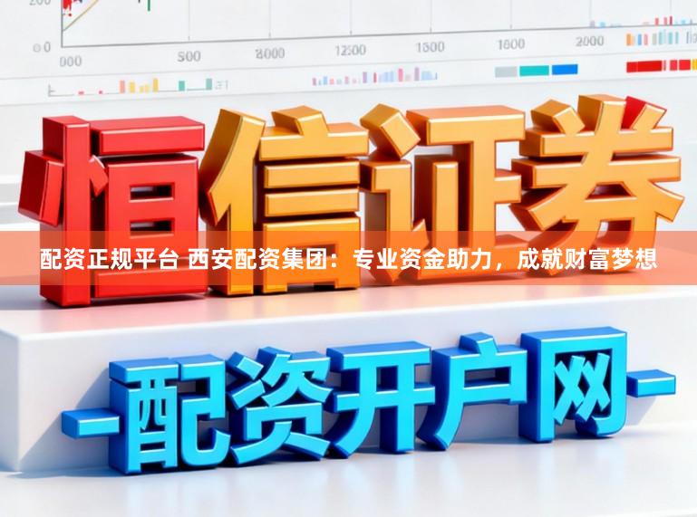 配资正规平台 西安配资集团：专业资金助力，成就财富梦想