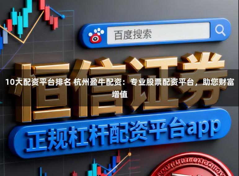10大配资平台排名 杭州盈牛配资：专业股票配资平台，助您财富增值