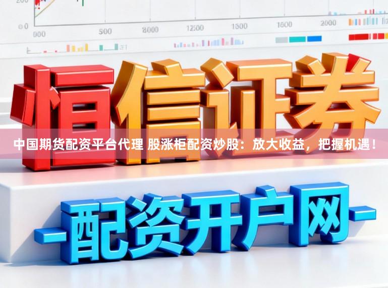 中国期货配资平台代理 股涨柜配资炒股：放大收益，把握机遇！