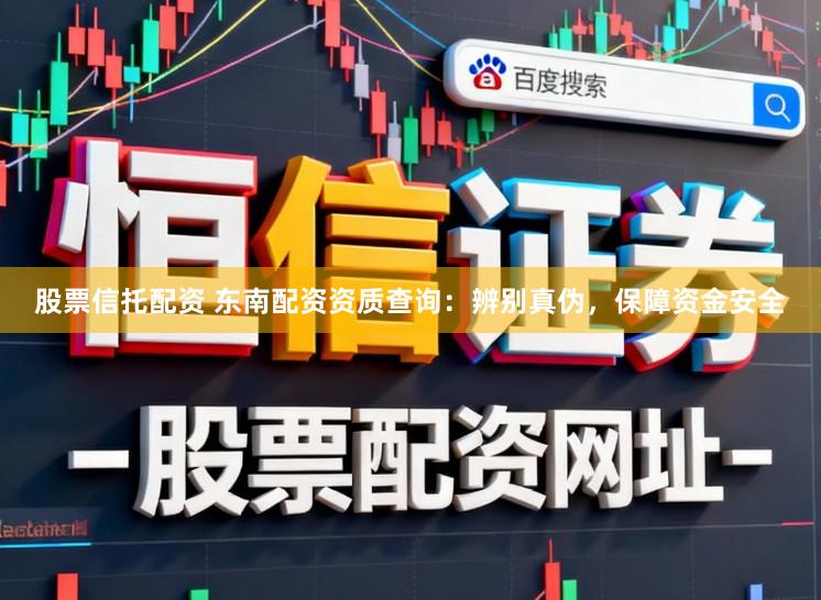 股票信托配资 东南配资资质查询：辨别真伪，保障资金安全