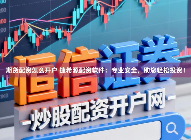 期货配资怎么开户 捷希源配资软件：专业安全，助您轻松投资！
