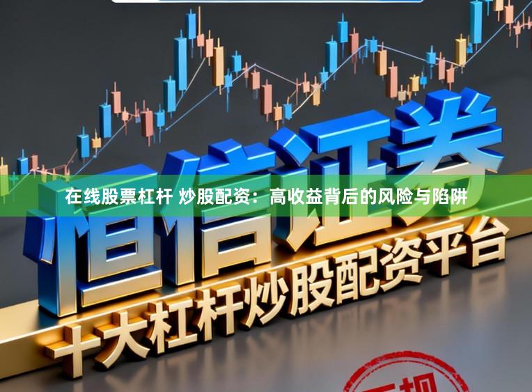 在线股票杠杆 炒股配资:高收益背后的风险与陷阱